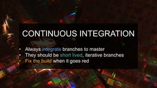 CONTINUOUS INTEGRATION
• Always integrate branches to master
• They should be short lived, iterative branches
• Fix the build when it goes red
 