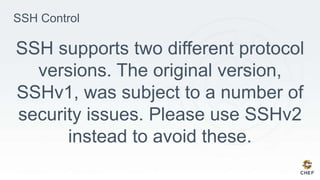 SSH Control
SSH supports two different protocol
versions. The original version,
SSHv1, was subject to a number of
security issues. Please use SSHv2
instead to avoid these.
 