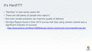 It’s Hard!?!?
• “DevOps” is now seven years old
• There are still plenty of people who reject it
• But even simple practices can improve quality of delivery
• DevOps Report found in their 2014 survey that Ops using version control was a
significant indicator of success
• https://www.perforce.com/blog/140829/devops-version-control-even-more-important-ops-dev
 