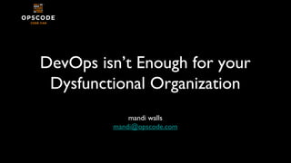 DevOps isn’t Enough for your
Dysfunctional Organization
mandi walls
mandi@opscode.com
 