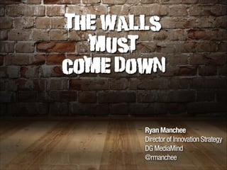The Walls
must
come down

Ryan Manchee
Director of Innovation Strategy
DG MediaMind
@rmanchee

 
