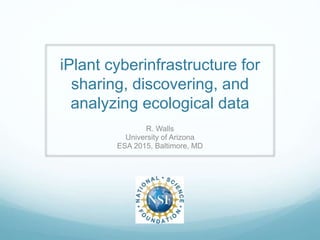 iPlant cyberinfrastructure for
sharing, discovering, and
analyzing ecological data
R. Walls
University of Arizona
ESA 2015, Baltimore, MD
 
