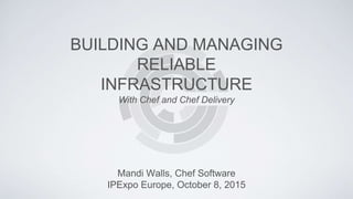 BUILDING AND MANAGING
RELIABLE
INFRASTRUCTURE
Mandi Walls, Chef Software
IPExpo Europe, October 8, 2015
With Chef and Chef Delivery
 