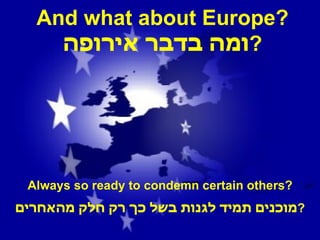 And what about Europe? ומה בדבר אירופה ? Always so ready to condemn certain others? מוכנים תמיד לגנות בשל כך רק חלק מהאחרים ? 