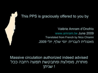 Valérie Amram d’Onofrio www.amram.tw   June 2009 Translated from French by Nico Chiarini מאנגלית לעברית :  יוסי שלף ,  יולי  2009. This PPS is graciously offered to you by Massive circulation authorized indeed advised מותרת ,  מומלצת ומתבקשת תפוצה רחבה ככל שניתן !  