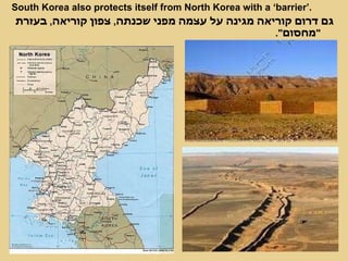 South Korea also protects itself from North Korea with a ‘barrier’. גם דרום קוריאה מגינה על עצמה מפני שכנתה ,  צפון קוריאה ,  בעזרת  " מחסום ". 