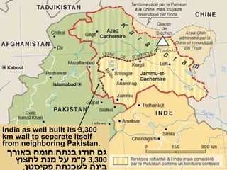 India as well built its 3,300 km wall to separate itself from neighboring Pakistan. גם הודו בנתה חומה באורך  3,300  ק " מ על מנת לחצוץ בינה לשכנתה פקיסטן . 