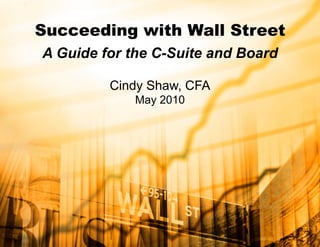 Succeeding with Wall Street
A Guide for the C-Suite and Board
Cindy Shaw, CFA
May 2010
 