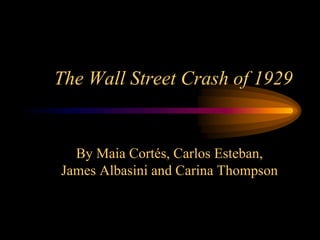 The Wall Street Crash of 1929 
By Maia Cortés, Carlos Esteban, 
James Albasini and Carina Thompson 
 