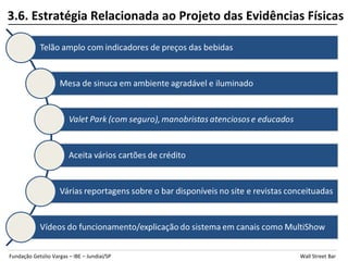 3.6. Estratégia Relacionada ao Projeto das Evidências Físicas




Fundação Getúlio Vargas – IBE – Jundiaí/SP           Wall Street Bar
 
