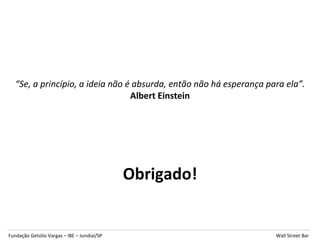 “Se, a princípio, a ideia não é absurda, então não há esperança para ela”.
                                  Albert Einstein




                                             Obrigado!


Fundação Getúlio Vargas – IBE – Jundiaí/SP                           Wall Street Bar
 