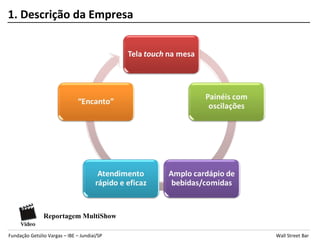 1. Descrição da Empresa




               Reportagem MultiShow

Fundação Getúlio Vargas – IBE – Jundiaí/SP   Wall Street Bar
 