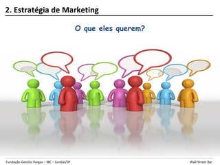 2. Estratégia de Marketing

                                             O que eles querem?




Fundação Getúlio Vargas – IBE – Jundiaí/SP                        Wall Street Bar
 