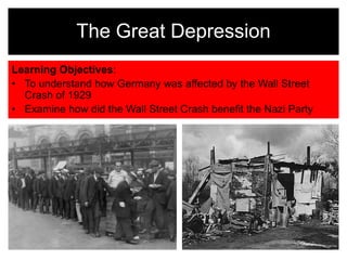 Learning Objectives:
• To understand how Germany was affected by the Wall Street
Crash of 1929
• Examine how did the Wall Street Crash benefit the Nazi Party
The Great Depression
 