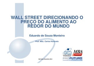 WALL STREET DIRECIONANDO O
   PREÇO DO ALIMENTO AO
      REDOR DO MUNDO

      Eduardo de Souza Monteiro

          Prof. MSc. Carlos Honorato




             São Paulo, Novembro 2011
 