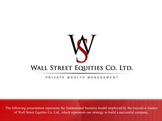 The following presentation represents the fundamental business model employed by the executive leaders of Wall Street Equities Co. Ltd., which represents our strategy to build a successful company. 