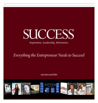 2




                          Inspiration. Leadership. Motivation.




          Everything the Entrepreneur Needs to Succeed


    THE TRUSTED MAGAZINE FOR                                          SUCCESS
    ENTREPRENEURS & INTRAPRENEURS                                  INTERVIEWS
                                    success.com/dsn              Audio MP3 or CD
         O NLY                                                    with every issue

         $19.99
         LIMITED-TIME OFFER

    SUBSCRIBE NOW FOR SPECIAL PRICING:
 
