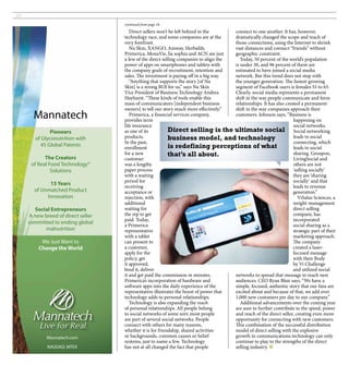 20

                                    continued from page 18

                                       Direct sellers won’t be left behind in the      connect to one another. It has, however,
                                    technology race, and some companies are at the     dramatically changed the scope and reach of
                                    very forefront.                                    those connections, using the Internet to shrink
                                       Nu Skin, XANGO, Amway, Herbalife,               vast distances and connect “friends” without
                                    Primerica, MonaVie, lia sophia and ACN are just    geographic constraint.
                                    a few of the direct selling companies to align the    Today, 50 percent of the world’s population
                                    power of apps on smartphones and tablets with      is under 30, and 96 percent of them are
                                    the company goals of recruitment, retention and    estimated to have joined a social media
                                    sales. The investment is paying off in a big way.  network. But this trend does not stop with
                                       “Anything that supports the story [of Nu        the younger generation. The fastest-growing
                                    Skin] is a strong ROI for us,” says Nu Skin        segment of Facebook users is females 55 to 65.
                                    Vice President of Business Technology Andrea       Clearly, social media represents a permanent
                                    Hayhurst. “These kinds of tools enable this        shift in the way people communicate and form
                                    mass of communicators [independent business        relationships. It has also created a permanent
                                    owners] to tell our story much more effectively.”  shift in the way companies approach their
       Mannatech                       Primerica, a financial services company,
                                    provides term
                                                                                       customers. Johnson says, “Business is
                                                                                                                      happening on
                                    life insurance                                                                    social networks.
               Pioneers             as one of its          Direct selling is the ultimate social Social networking
        of Glyconutrition with      products.              business model, and technology                             leads to social
                                    In the past,                                                                      connecting, which
          45 Global Patents         enrollment             is redefining perceptions of what                          leads to social
            The Creators
                                    for a new              that’s all about.                                          sharing. Groupon,
                                    customer                                                                          LivingSocial and
      of Real Food Technology®      was a lengthy                                                                     others are not
               Solutions            paper process                                                                     ‘selling socially’
                                    with a waiting                                                                    they are ‘sharing
                                    period for                                                                        socially’ and that
             15 Years               receiving                                                                         leads to revenue
       of Unmatched Product         acceptance or                                                                     generation.”
            Innovation              rejection, with                                                                      ViSalus Sciences, a
                                    additional                                                                        weight-management
       Social Entrepreneurs         waiting for                                                                       direct selling
     A new breed of direct seller   the rep to get                                                                    company, has
                                    paid. Today,                                                                      incorporated
     committed to ending global     a Primerica                                                                       social sharing as a
           malnutrition             representative                                                                    strategic part of their
                                    with a tablet                                                                     marketing approach.
          We Just Want to           can present to                                                                    The company
         Change the World           a customer,                                                                       created a laser-
                                    apply for the                                                                     focused message
                                    policy, get                                                                       with their Body
                                    it approved,                                                                      by Vi Challenge
                                    bind it, deliver                                                                  and utilized social
                                    it and get paid the commission in minutes.         networks to spread that message to reach new
                                    Primerica’s incorporation of hardware and          audiences. CEO Ryan Blair says, “We have a
                                    software apps into the daily experience of the     simple, focused, authentic story that our fans are
                                    representative illustrates the boost of power that excited about and because of that, we add over
                                    technology adds to personal relationships.         1,000 new customers per day to our company.”
                                       Technology is also expanding the reach             Additional advancements over the coming year
                                    of personal relationships. All people belong       are sure to further contribute to the speed, power
                                    to social networks of some sort; most people       and reach of the direct seller, creating even more
                                    are part of several social networks. People        opportunity for connecting with new customers.
                                    connect with others for many reasons,              This combination of the successful distribution
                                    whether it is for friendship, shared activities    model of direct selling with the explosive
             Mannatech.com          or backgrounds, common causes or belief            growth in communications technology can only
                                    systems, just to name a few. Technology            continue to play to the strengths of the direct
             NASDAQ: MTEX           has not at all changed the fact that people        selling industry. ■
 
