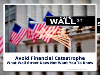 Avoid Financial Catastrophe
What Wall Street Does Not Want You To Know
For Training Purposes ONLY
 