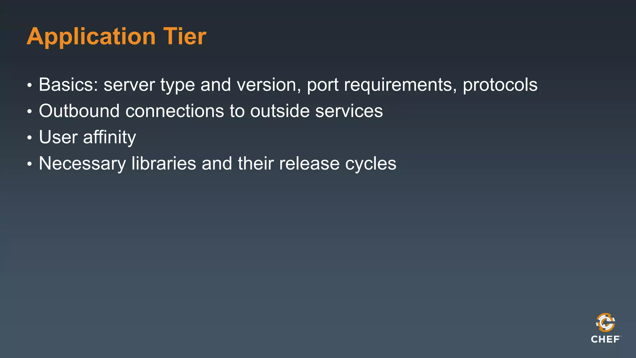 Application Tier 
• Basics: server type and version, port requirements, protocols 
• Outbound connections to outside services 
• User affinity 
• Necessary libraries and their release cycles 
 