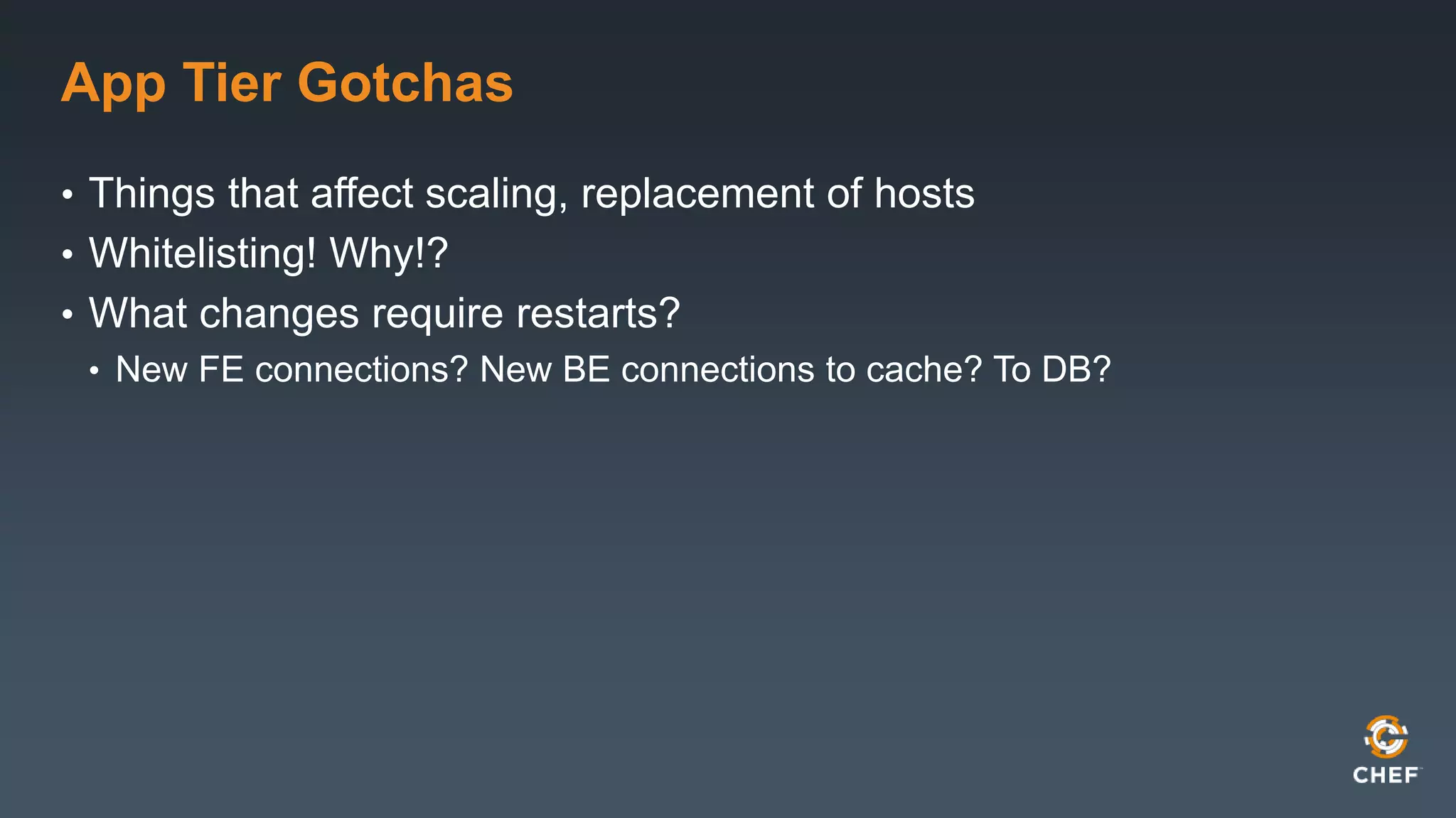 App Tier Gotchas 
• Things that affect scaling, replacement of hosts 
• Whitelisting! Why!? 
• What changes require restarts? 
• New FE connections? New BE connections to cache? To DB? 
 