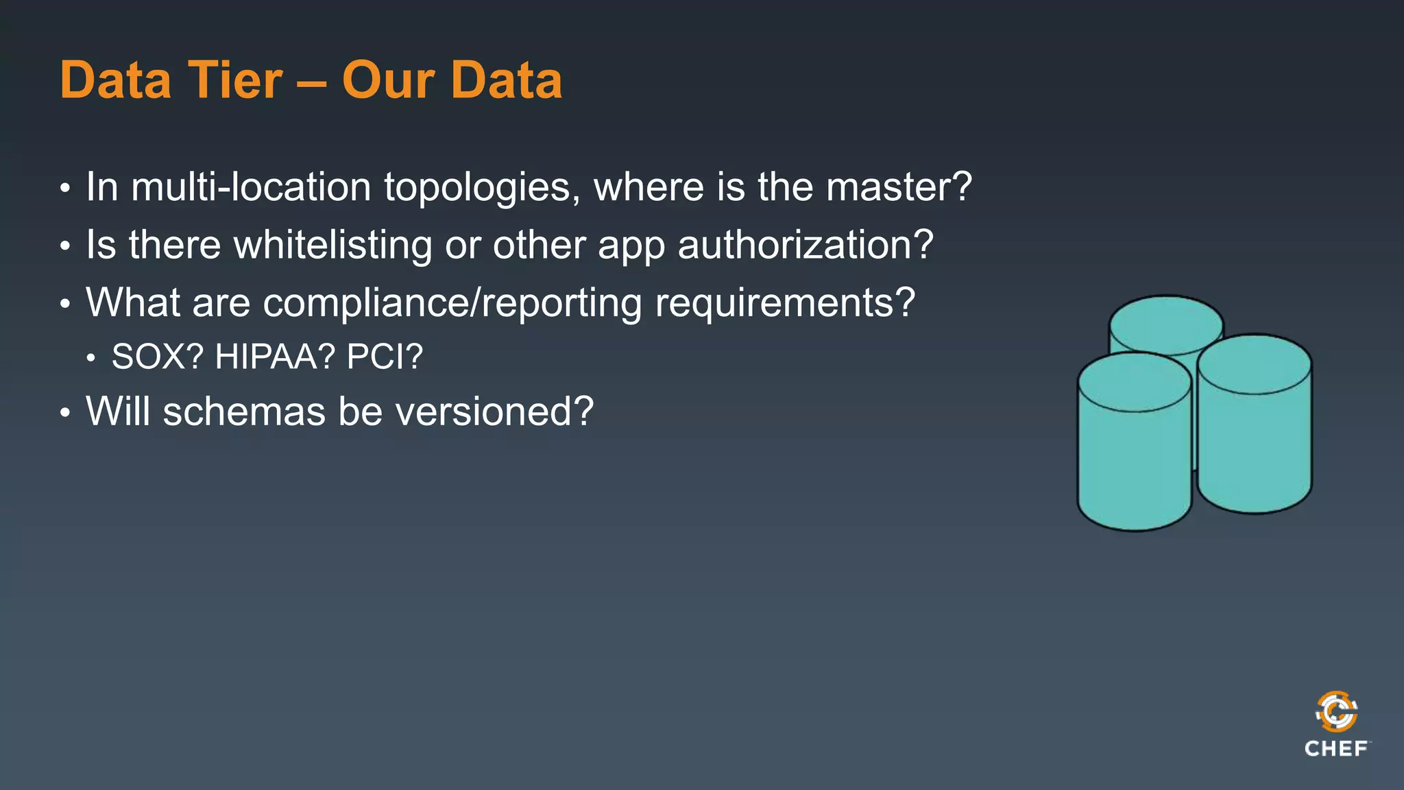 Data Tier – Our Data 
• In multi-location topologies, where is the master? 
• Is there whitelisting or other app authorization? 
• What are compliance/reporting requirements? 
• SOX? HIPAA? PCI? 
• Will schemas be versioned? 
 