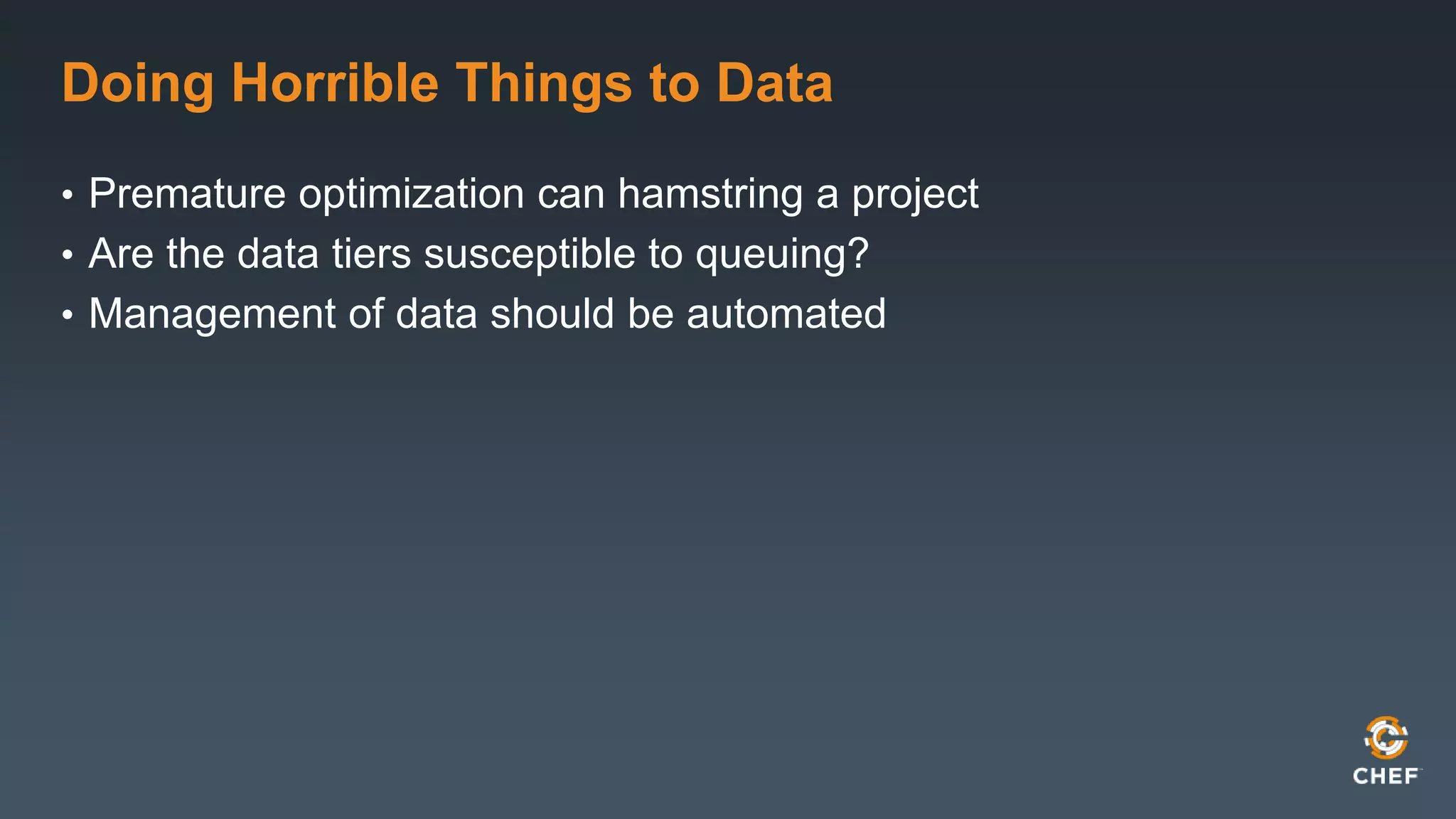 Doing Horrible Things to Data 
• Premature optimization can hamstring a project 
• Are the data tiers susceptible to queuing? 
• Management of data should be automated 
 