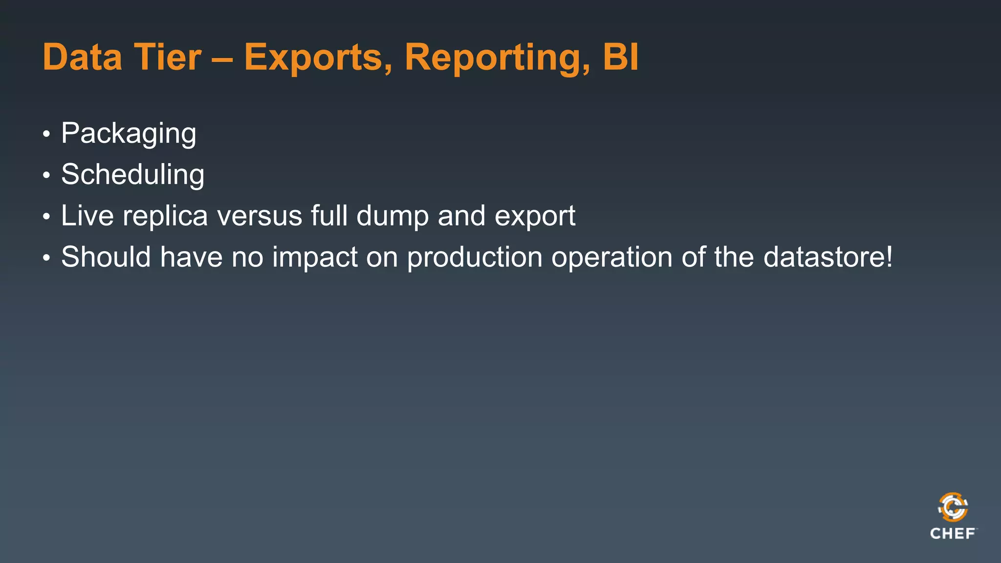 Data Tier – Exports, Reporting, BI 
• Packaging 
• Scheduling 
• Live replica versus full dump and export 
• Should have no impact on production operation of the datastore! 
 