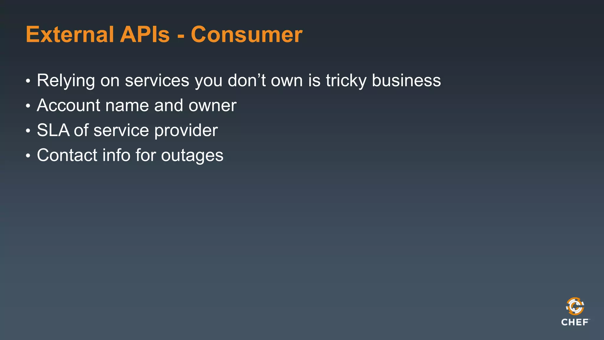 External APIs - Consumer 
• Relying on services you don’t own is tricky business 
• Account name and owner 
• SLA of service provider 
• Contact info for outages 
 
