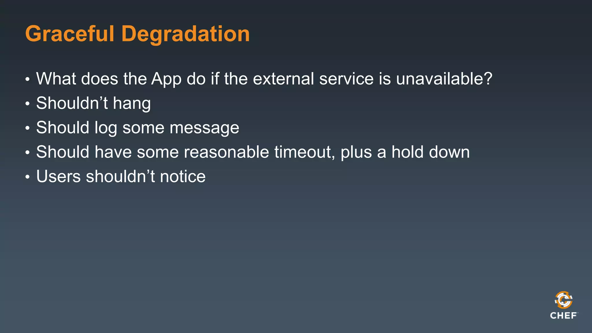 Graceful Degradation 
• What does the App do if the external service is unavailable? 
• Shouldn’t hang 
• Should log some message 
• Should have some reasonable timeout, plus a hold down 
• Users shouldn’t notice 
 