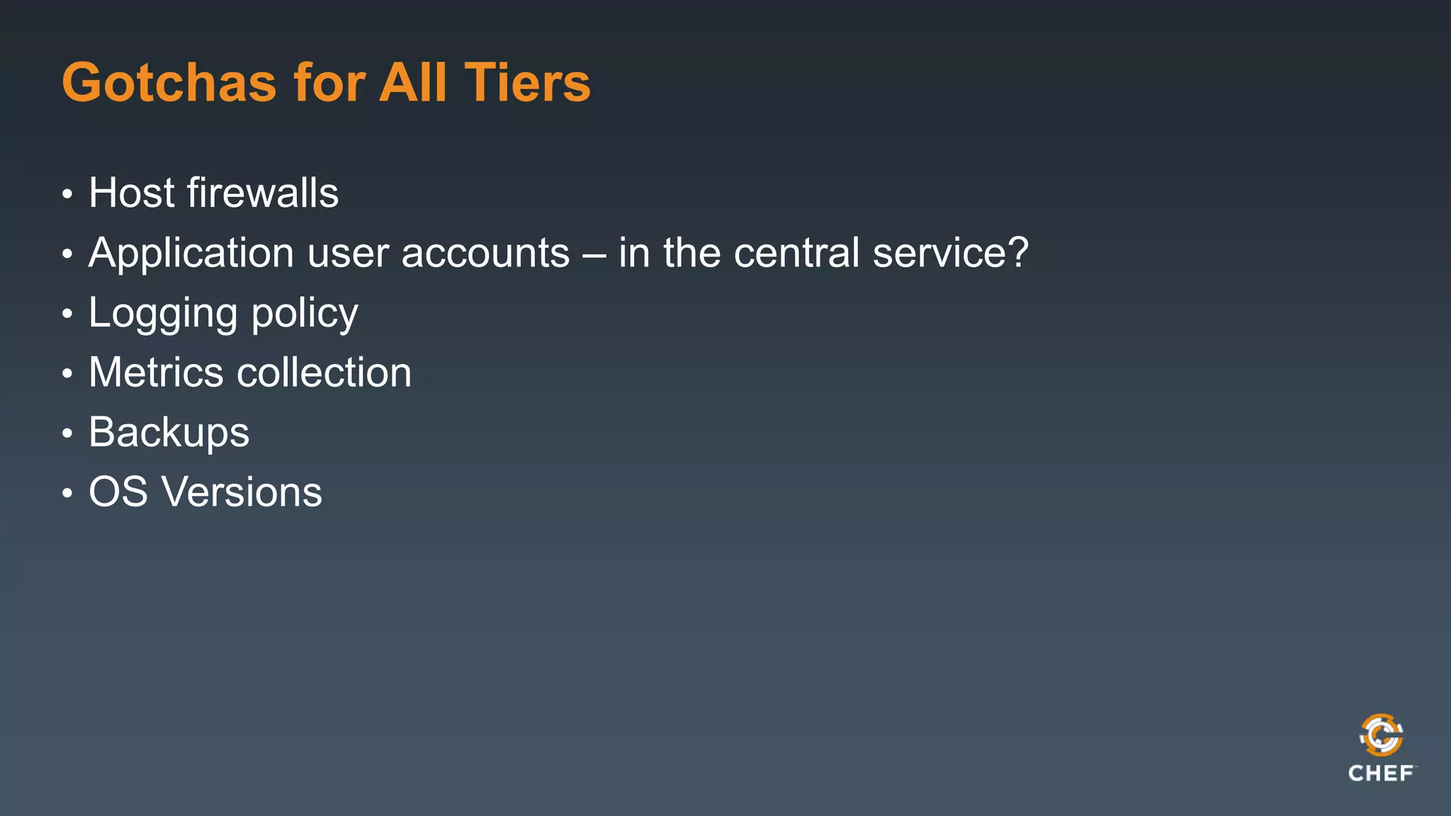 Gotchas for All Tiers 
• Host firewalls 
• Application user accounts – in the central service? 
• Logging policy 
• Metrics collection 
• Backups 
• OS Versions 
 