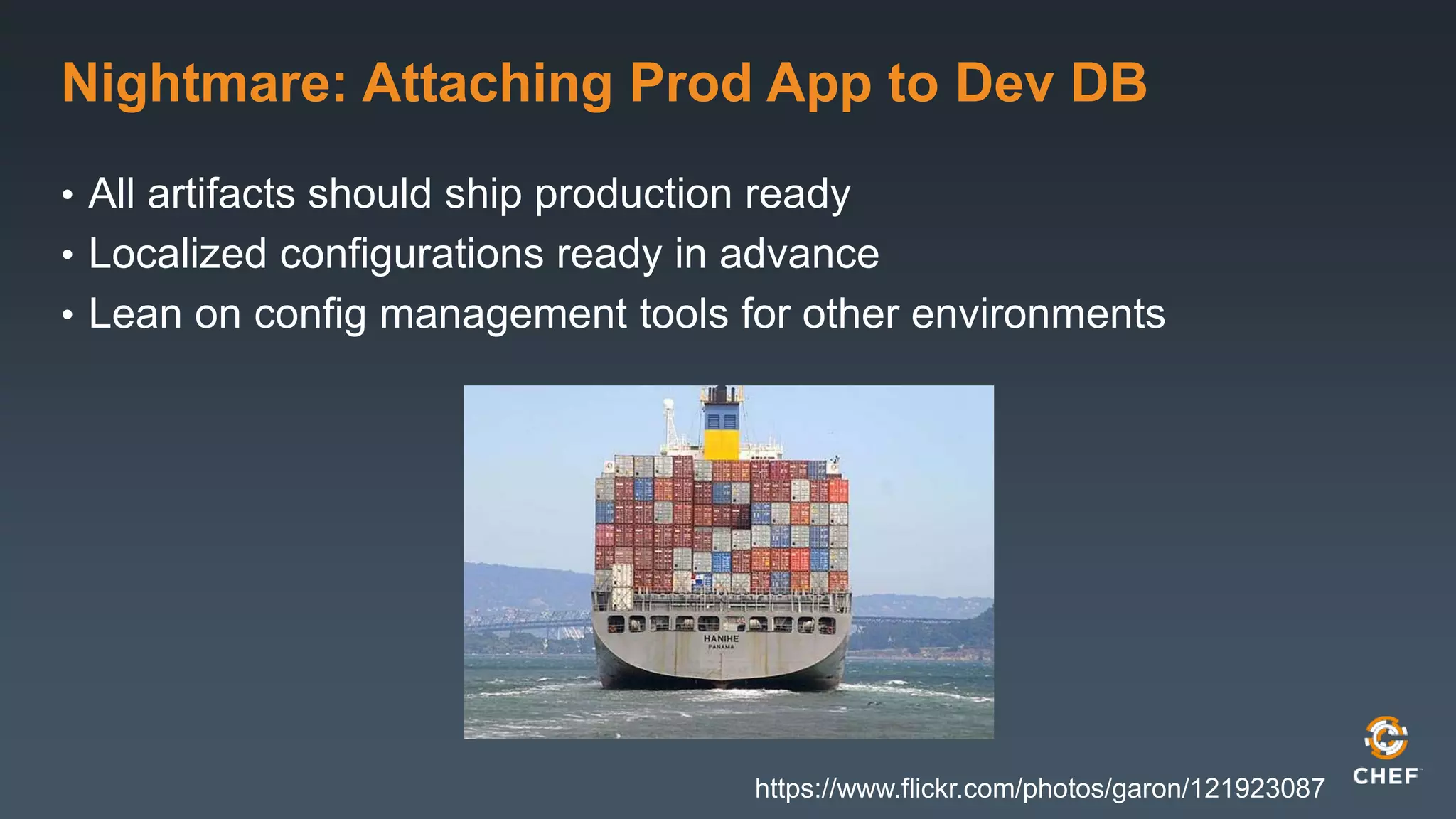 Nightmare: Attaching Prod App to Dev DB 
• All artifacts should ship production ready 
• Localized configurations ready in advance 
• Lean on config management tools for other environments 
https://www.flickr.com/photos/garon/121923087 
 