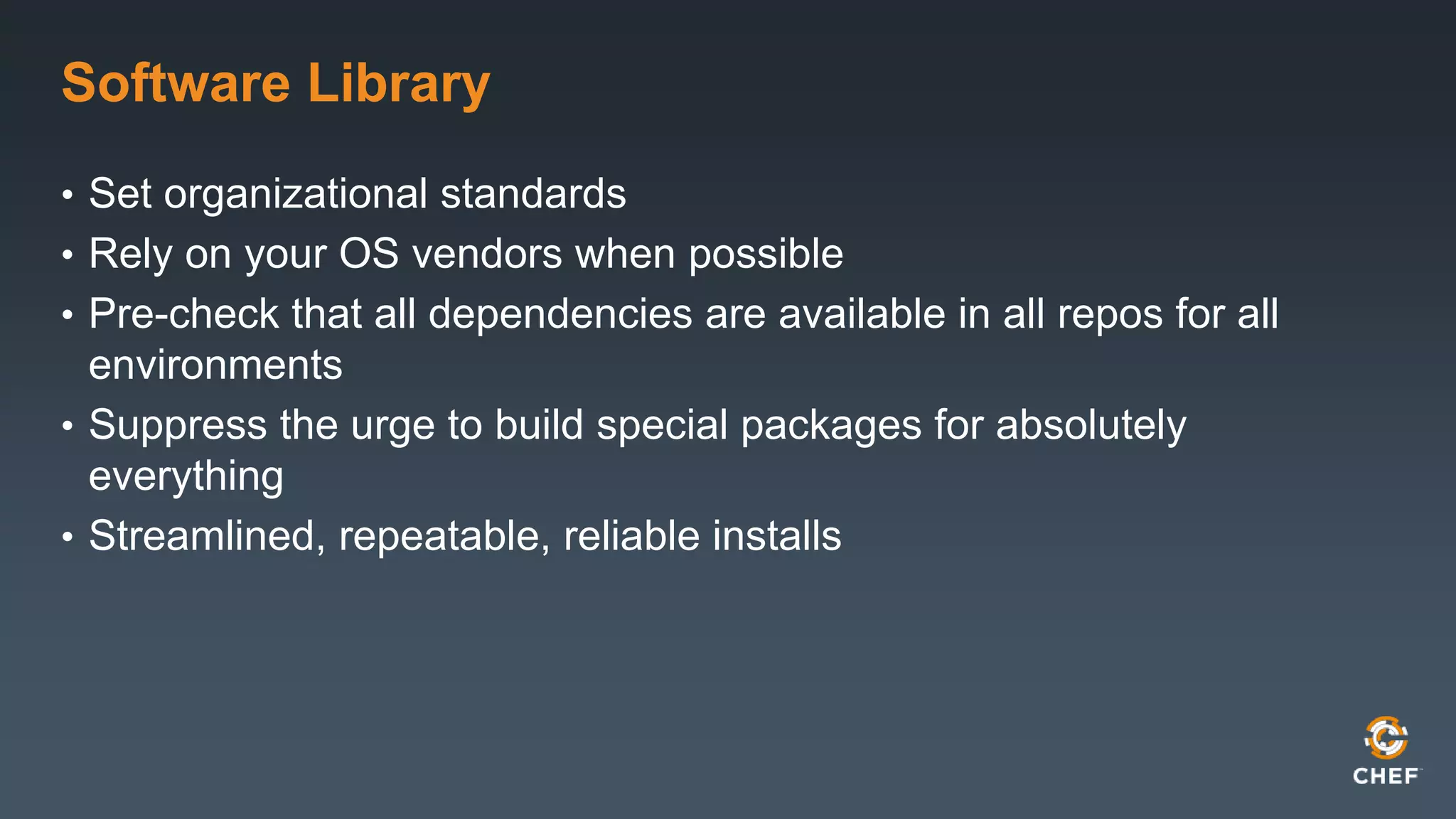 Software Library 
• Set organizational standards 
• Rely on your OS vendors when possible 
• Pre-check that all dependencies are available in all repos for all 
environments 
• Suppress the urge to build special packages for absolutely 
everything 
• Streamlined, repeatable, reliable installs 
 