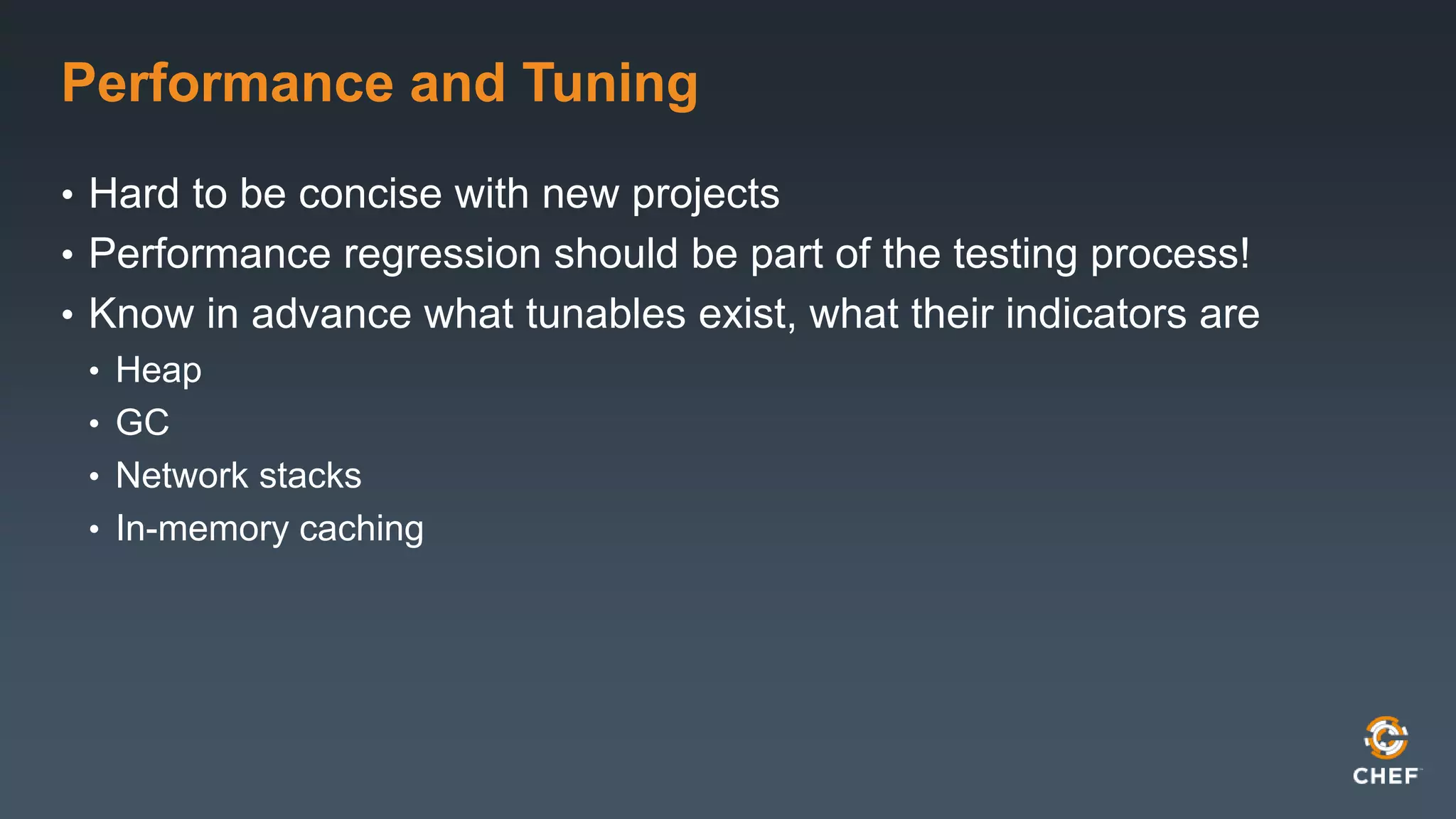 Performance and Tuning 
• Hard to be concise with new projects 
• Performance regression should be part of the testing process! 
• Know in advance what tunables exist, what their indicators are 
• Heap 
• GC 
• Network stacks 
• In-memory caching 
 
