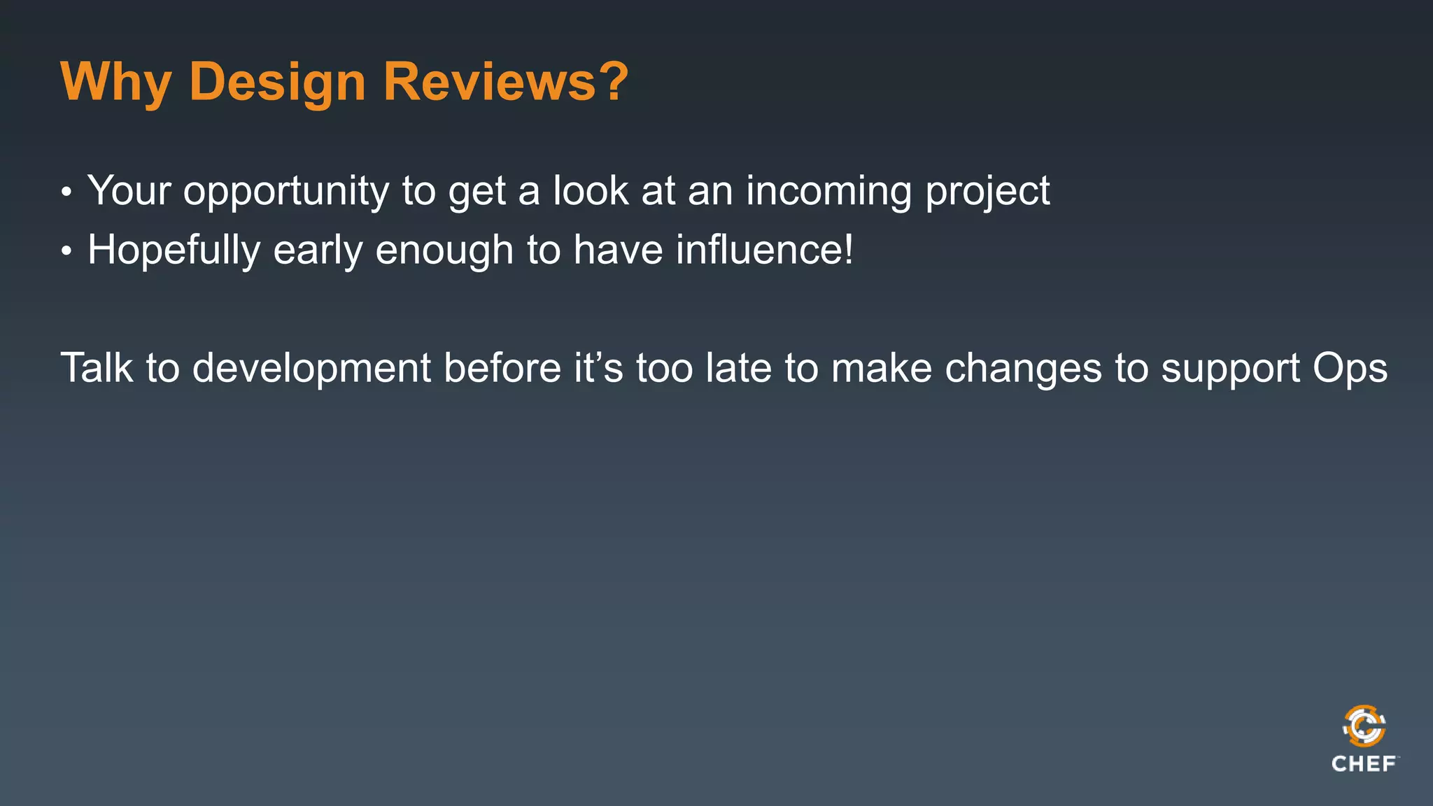 Why Design Reviews? 
• Your opportunity to get a look at an incoming project 
• Hopefully early enough to have influence! 
Talk to development before it’s too late to make changes to support Ops 
 