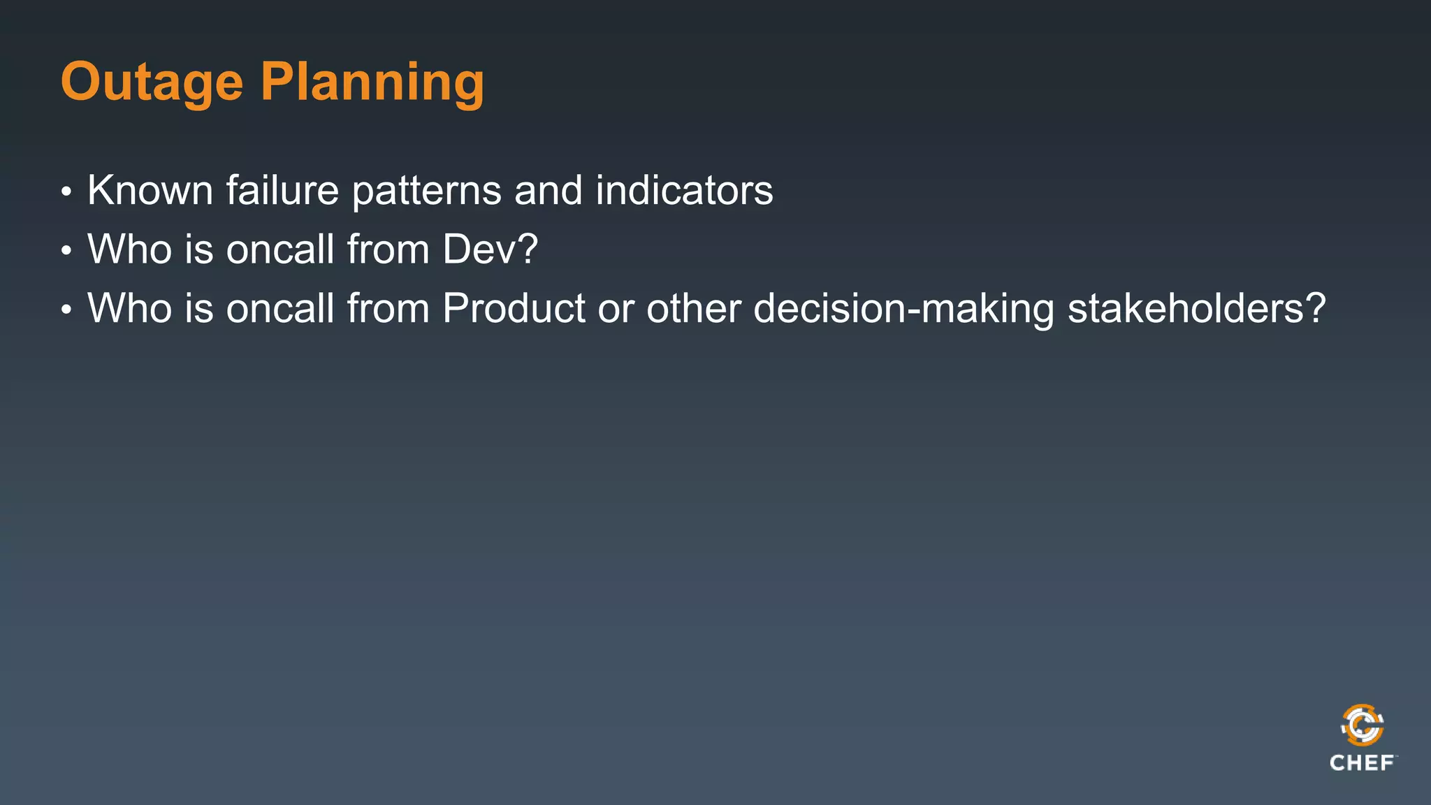 Outage Planning 
• Known failure patterns and indicators 
• Who is oncall from Dev? 
• Who is oncall from Product or other decision-making stakeholders? 
 