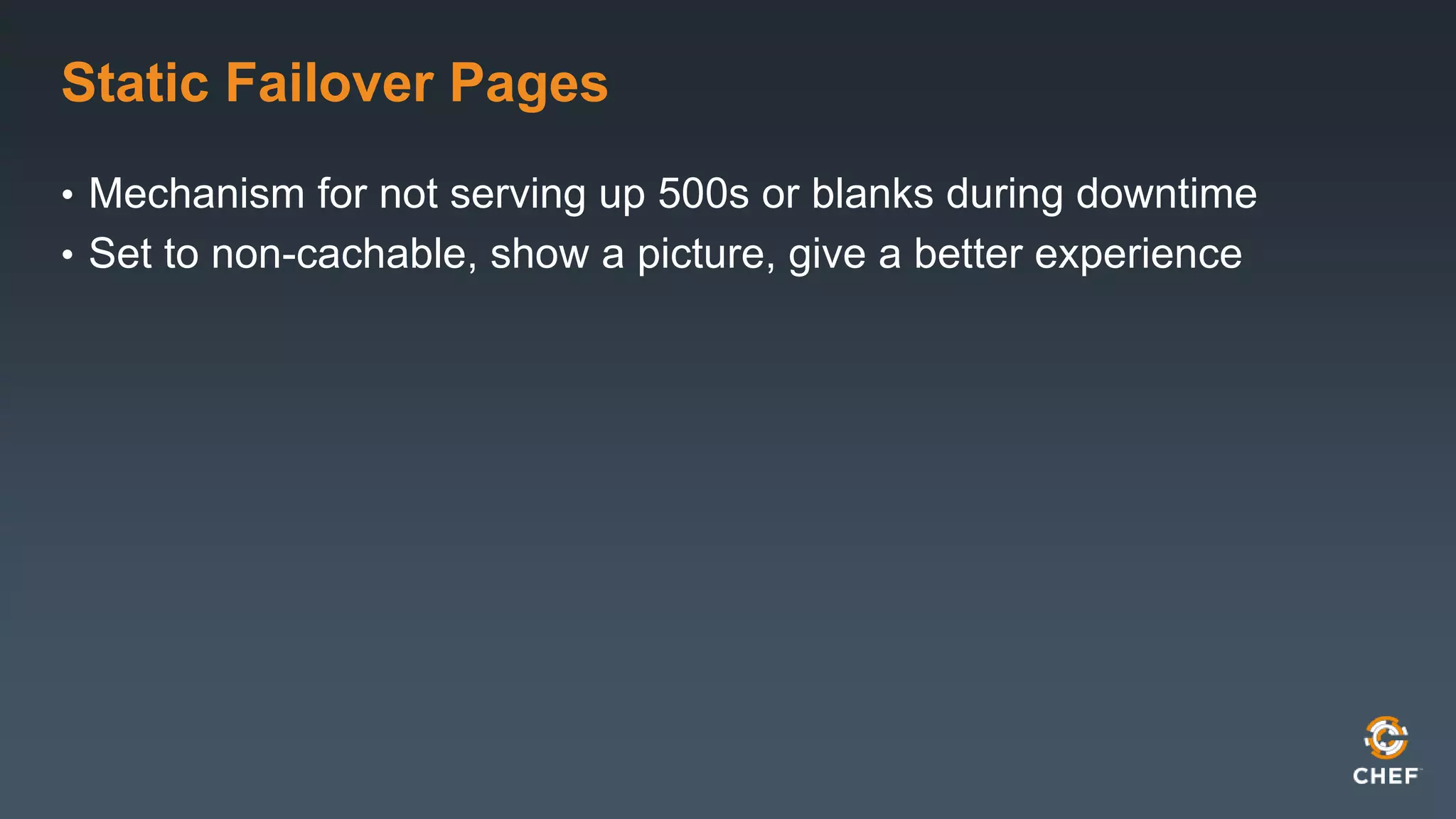 Static Failover Pages 
• Mechanism for not serving up 500s or blanks during downtime 
• Set to non-cachable, show a picture, give a better experience 
 