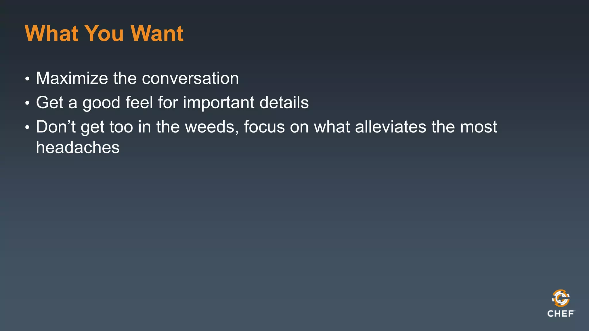 What You Want 
• Maximize the conversation 
• Get a good feel for important details 
• Don’t get too in the weeds, focus on what alleviates the most 
headaches 
 
