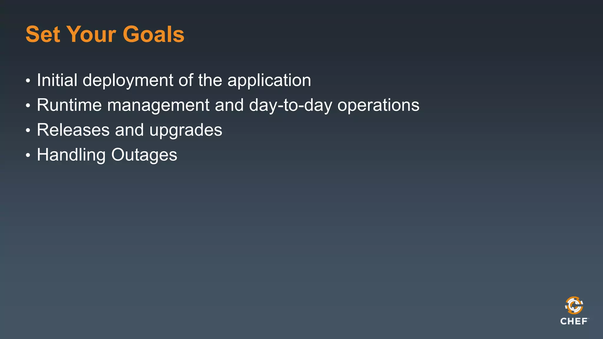 Set Your Goals 
• Initial deployment of the application 
• Runtime management and day-to-day operations 
• Releases and upgrades 
• Handling Outages 
 