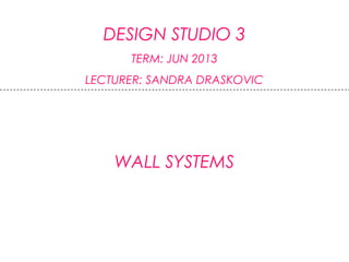 DESIGN STUDIO 3
TERM: JUN 2013
LECTURER: SANDRA DRASKOVIC
WALL SYSTEMS
 