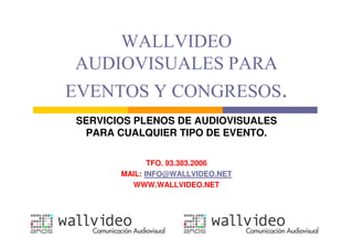 WALLVIDEO
AUDIOVISUALES PARA
EVENTOS Y CONGRESOS.
SERVICIOS PLENOS DE AUDIOVISUALES
 PARA CUALQUIER TIPO DE EVENTO.

              TFO. 93.383.2006
       MAIL: INFO@WALLVIDEO.NET
         WWW.WALLVIDEO.NET
 