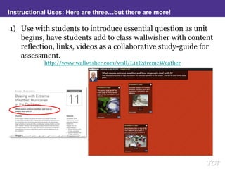 Instructional Uses: Here are three…but there are more!Use with students to introduce essential question as unit begins, have students add to class wallwisher with content reflection, links, videos as a collaborative study-guide for assessment.http://www.wallwisher.com/wall/L11ExtremeWeather