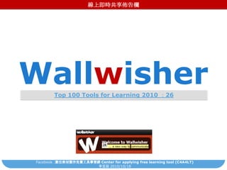 線上即時共享佈告欄 Wallwisher Top 100 Tools for Learning 2010：26 Facebook:數位教材製作免費工具學習網 Center for applying free learning tool (C4A4LT) 李芸茹2010/10/18 