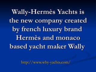 Wally-Hermès Yachts is the new company created by french luxury brand  Hermès and monaco based yacht maker Wally   http://www.why-yachts.com /   