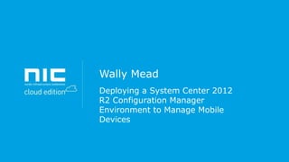 Wally Mead
Deploying a System Center 2012
R2 Configuration Manager
Environment to Manage Mobile
Devices

 
