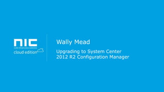 Wally Mead
Upgrading to System Center
2012 R2 Configuration Manager

 