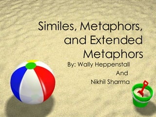 Similes, Metaphors, and Extended Metaphors By: Wally Heppenstall And  Nikhil Sharma 