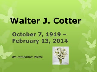 October 7, 1919 –
February 13, 2014
We remember Wally.
Walter J. Cotter
 