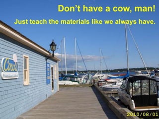 Don’t have a cow, man!
Just teach the materials like we always have.
 