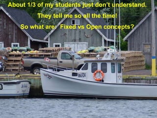 About 1/3 of my students just don’t understand.
         They tell me so all the time!
    So what are: Fixed vs Open concepts?
 